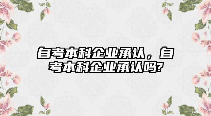 自考本科企業(yè)承認，自考本科企業(yè)承認嗎?