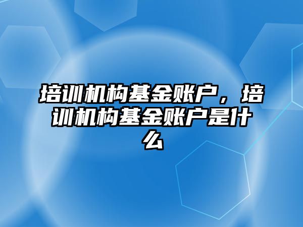 培訓(xùn)機構(gòu)基金賬戶，培訓(xùn)機構(gòu)基金賬戶是什么