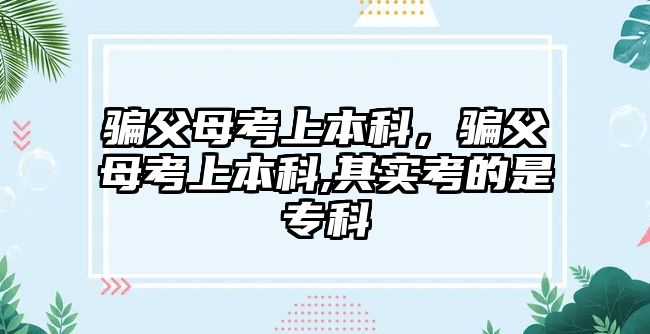 騙父母考上本科，騙父母考上本科,其實考的是專科