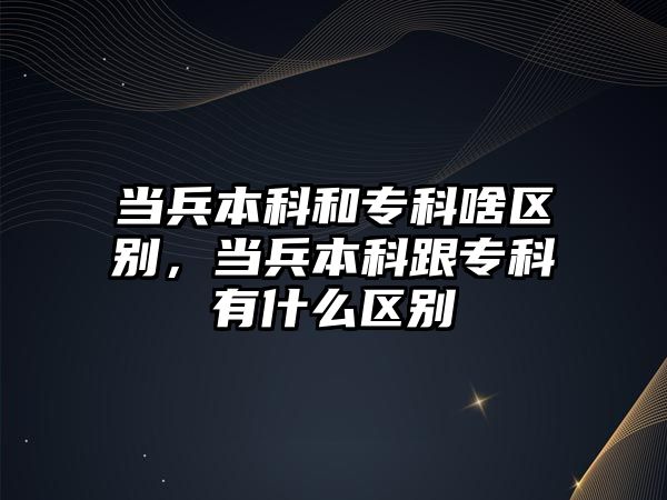 當兵本科和專科啥區(qū)別，當兵本科跟專科有什么區(qū)別