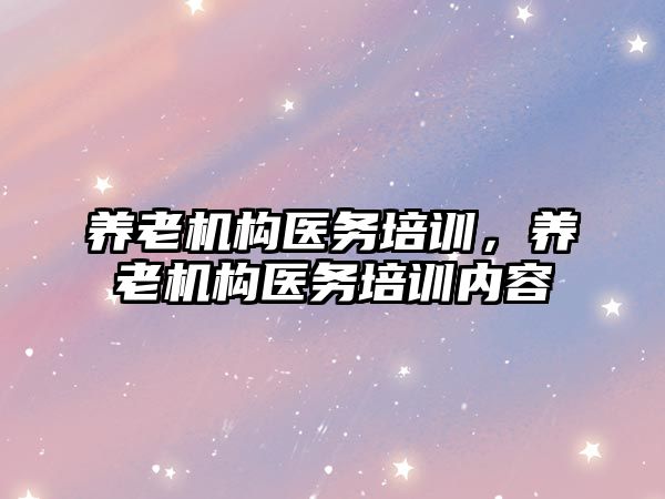 養(yǎng)老機構醫(yī)務培訓，養(yǎng)老機構醫(yī)務培訓內容