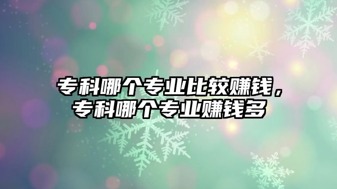 專科哪個(gè)專業(yè)比較賺錢，專科哪個(gè)專業(yè)賺錢多