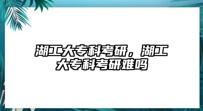 湖工大專科考研，湖工大專科考研難嗎