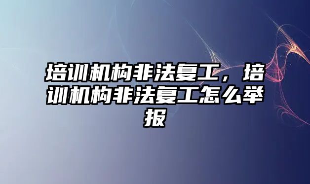 培訓機構(gòu)非法復工，培訓機構(gòu)非法復工怎么舉報