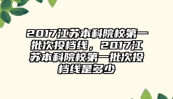 2017江蘇本科院校第一批次投檔線，2017江蘇本科院校第一批次投檔線是多少