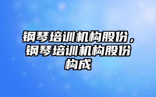 鋼琴培訓機構(gòu)股份，鋼琴培訓機構(gòu)股份構(gòu)成