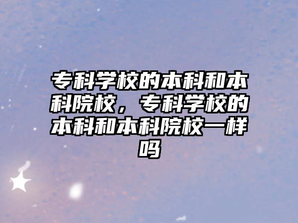 專科學(xué)校的本科和本科院校，專科學(xué)校的本科和本科院校一樣嗎