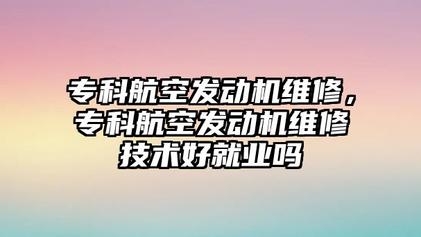 專科航空發(fā)動機維修，專科航空發(fā)動機維修技術(shù)好就業(yè)嗎