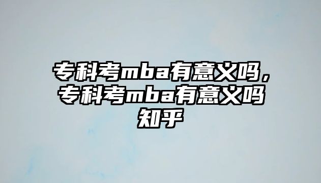 專科考mba有意義嗎，專科考mba有意義嗎知乎