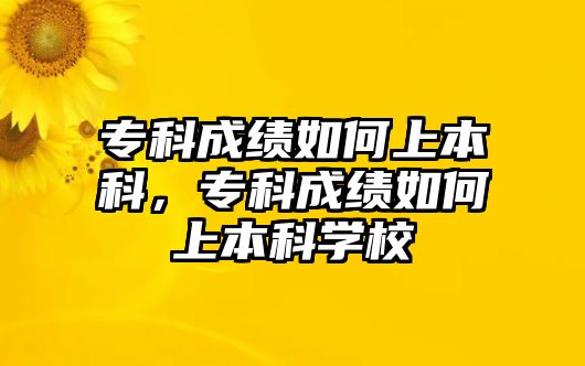 專科成績如何上本科，專科成績如何上本科學校