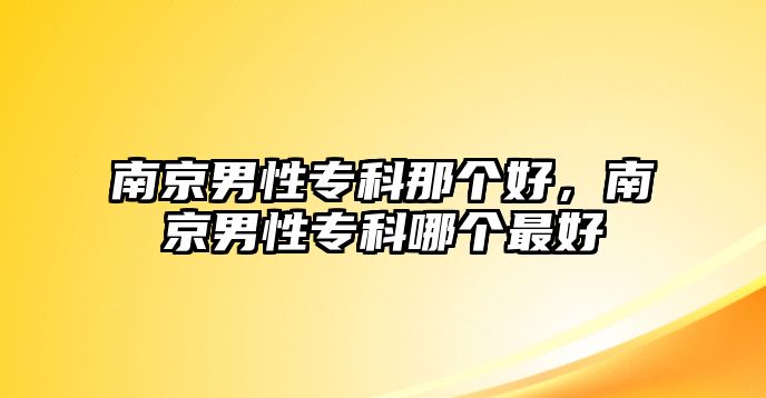 南京男性專科那個(gè)好，南京男性專科哪個(gè)最好