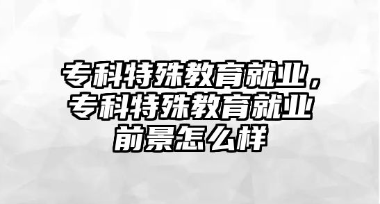 專科特殊教育就業(yè)，專科特殊教育就業(yè)前景怎么樣