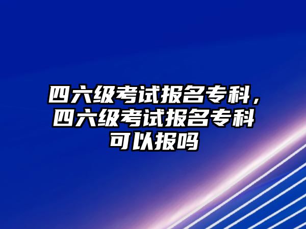 四六級考試報名專科，四六級考試報名專科可以報嗎