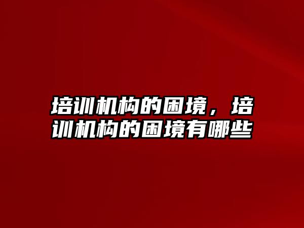 培訓機構(gòu)的困境，培訓機構(gòu)的困境有哪些