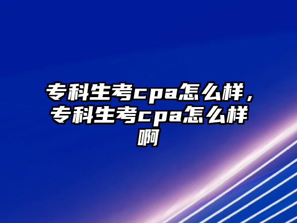 專科生考cpa怎么樣，專科生考cpa怎么樣啊