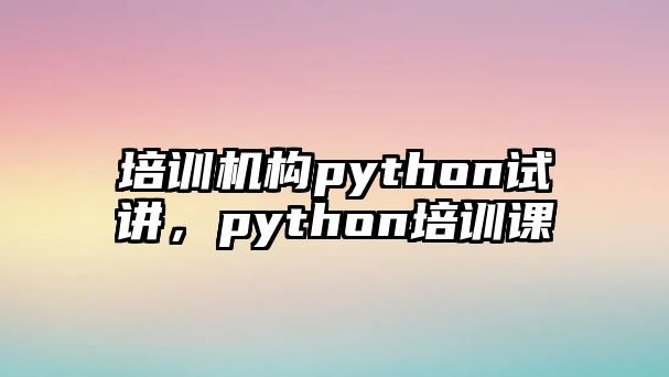 培訓(xùn)機(jī)構(gòu)python試講，python培訓(xùn)課