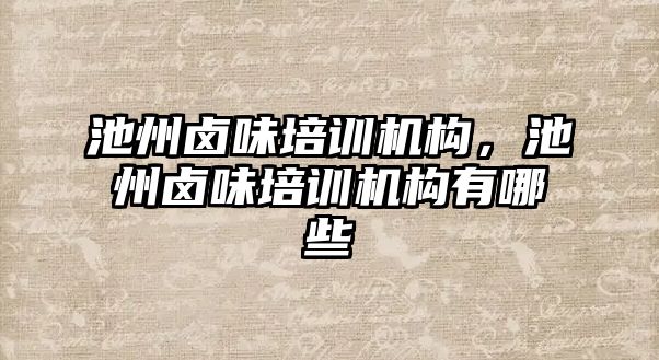 池州鹵味培訓機構(gòu)，池州鹵味培訓機構(gòu)有哪些