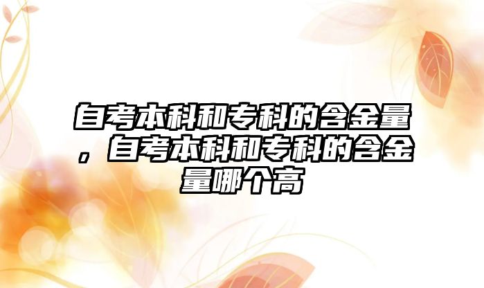 自考本科和專科的含金量，自考本科和專科的含金量哪個(gè)高