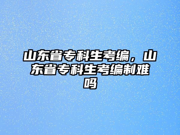 山東省專科生考編，山東省專科生考編制難嗎