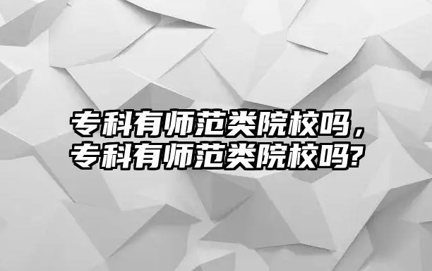 專科有師范類院校嗎，專科有師范類院校嗎?