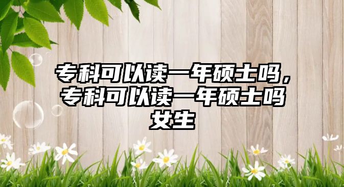 專科可以讀一年碩士嗎，專科可以讀一年碩士嗎女生