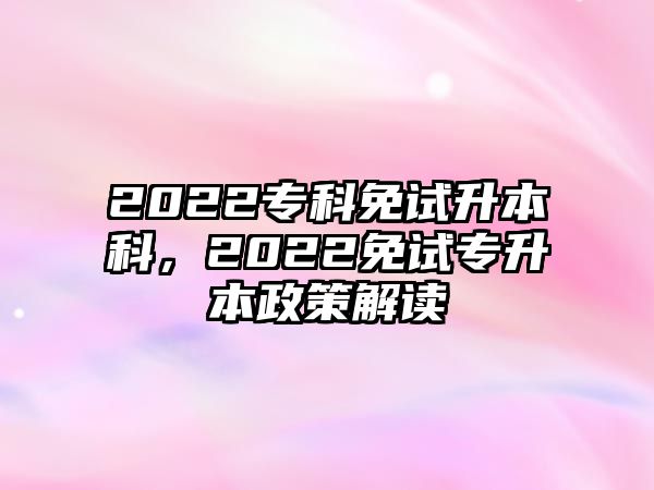 2022專科免試升本科，2022免試專升本政策解讀