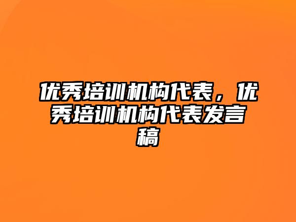 優(yōu)秀培訓機構代表，優(yōu)秀培訓機構代表發(fā)言稿