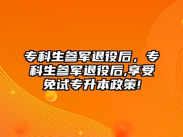 專科生參軍退役后，專科生參軍退役后,享受免試專升本政策!