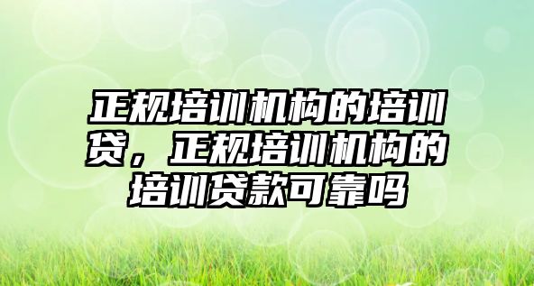 正規(guī)培訓(xùn)機(jī)構(gòu)的培訓(xùn)貸，正規(guī)培訓(xùn)機(jī)構(gòu)的培訓(xùn)貸款可靠嗎