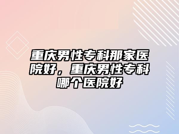 重慶男性專科那家醫(yī)院好，重慶男性專科哪個(gè)醫(yī)院好