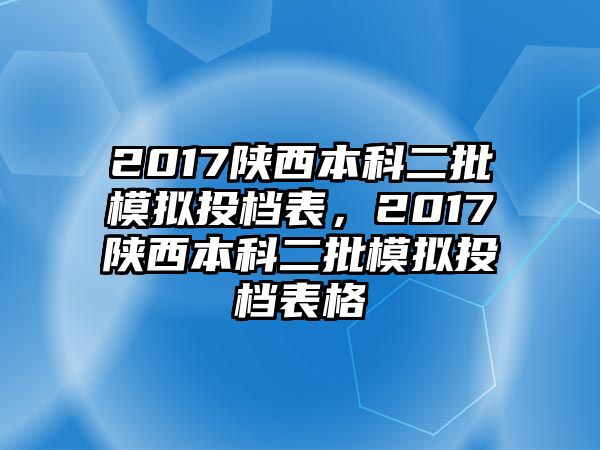 2017陜西本科二批模擬投檔表，2017陜西本科二批模擬投檔表格