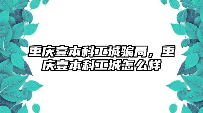 重慶壹本科工城騙局，重慶壹本科工城怎么樣