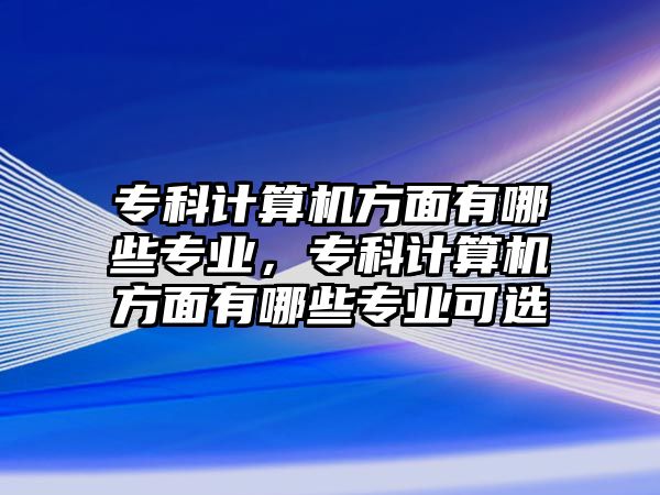 專科計算機方面有哪些專業(yè)，專科計算機方面有哪些專業(yè)可選