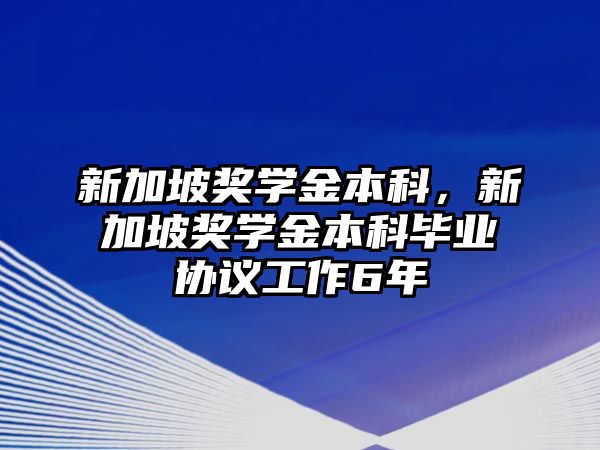 新加坡獎學金本科，新加坡獎學金本科畢業(yè)協(xié)議工作6年