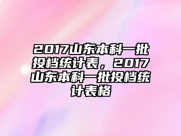 2017山東本科一批投檔統(tǒng)計(jì)表，2017山東本科一批投檔統(tǒng)計(jì)表格