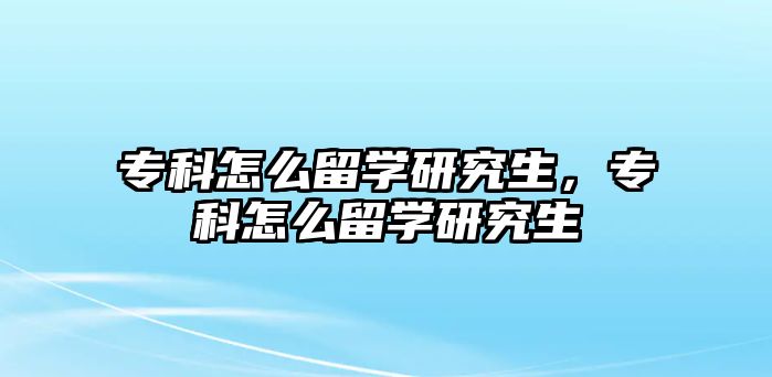 專科怎么留學研究生，專科怎么留學研究生