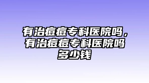 有治痘痘專科醫(yī)院?jiǎn)幔兄味欢粚？漆t(yī)院?jiǎn)岫嗌馘X