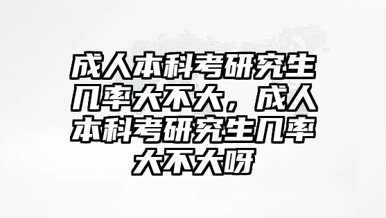 成人本科考研究生幾率大不大，成人本科考研究生幾率大不大呀