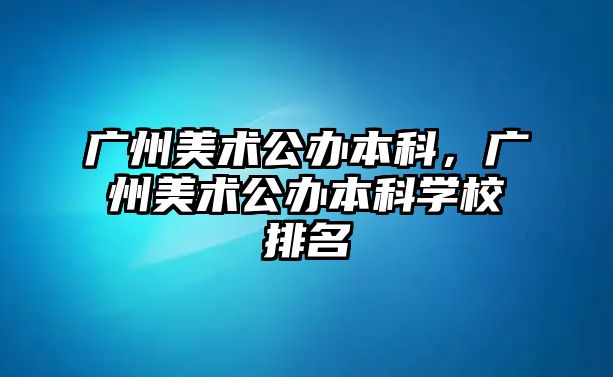 廣州美術(shù)公辦本科，廣州美術(shù)公辦本科學(xué)校排名