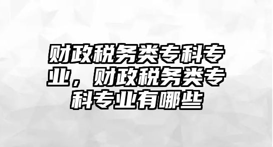 財政稅務(wù)類專科專業(yè)，財政稅務(wù)類專科專業(yè)有哪些