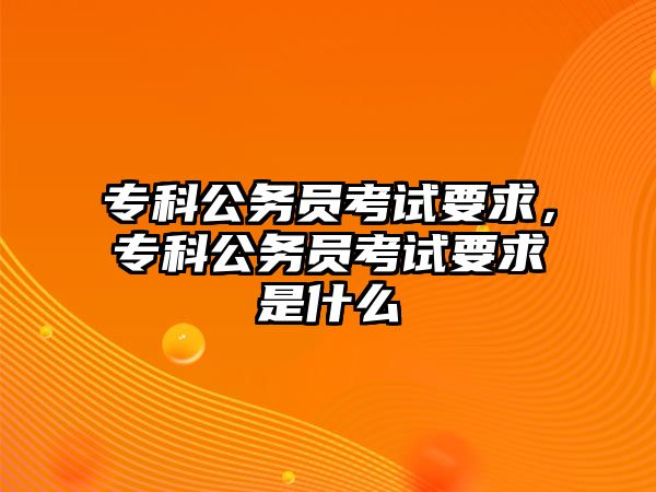 專科公務(wù)員考試要求，專科公務(wù)員考試要求是什么