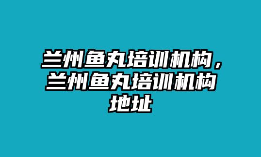 蘭州魚丸培訓(xùn)機(jī)構(gòu)，蘭州魚丸培訓(xùn)機(jī)構(gòu)地址