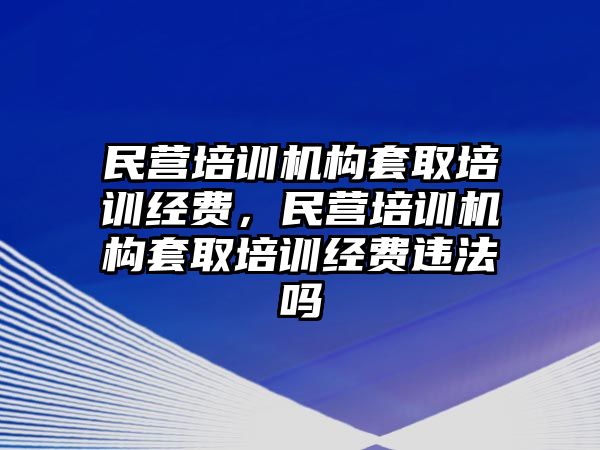 民營培訓機構套取培訓經費，民營培訓機構套取培訓經費違法嗎