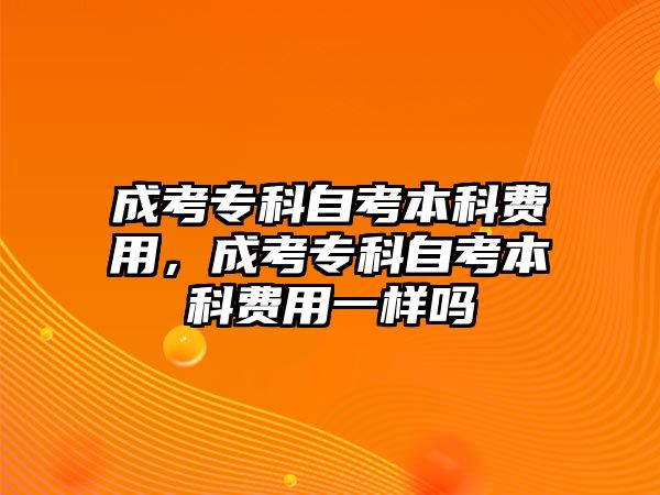 成考專科自考本科費用，成考專科自考本科費用一樣嗎