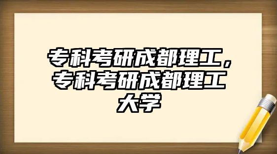 專科考研成都理工，專科考研成都理工大學