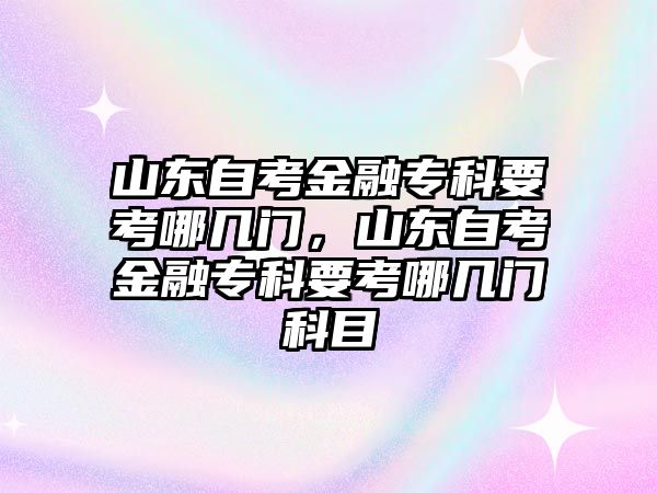 山東自考金融專科要考哪幾門，山東自考金融專科要考哪幾門科目