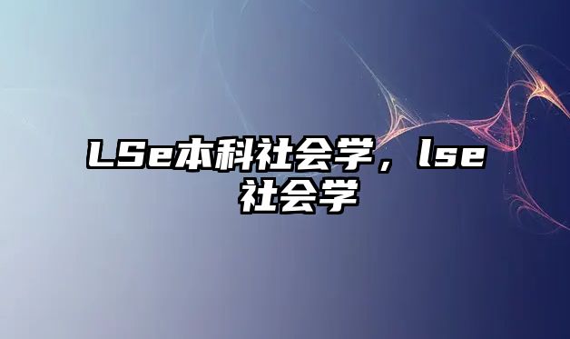 LSe本科社會(huì)學(xué)，lse 社會(huì)學(xué)