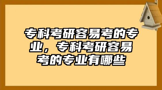 專科考研容易考的專業(yè)，專科考研容易考的專業(yè)有哪些