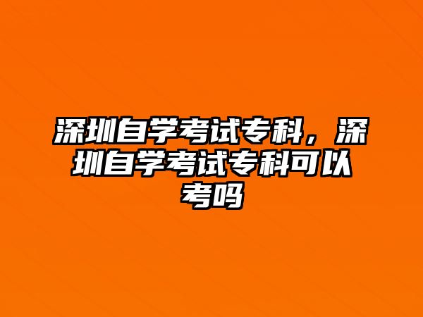 深圳自學(xué)考試專科，深圳自學(xué)考試專科可以考嗎