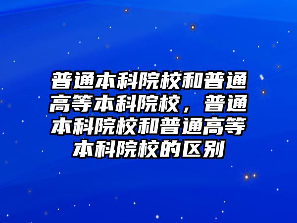 普通本科院校和普通高等本科院校，普通本科院校和普通高等本科院校的區(qū)別